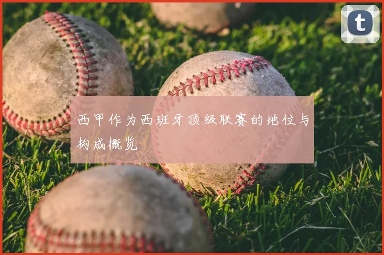 西甲作为西班牙顶级联赛的地位与构成概览