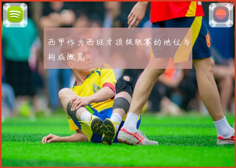 西甲作为西班牙顶级联赛的地位与构成概览