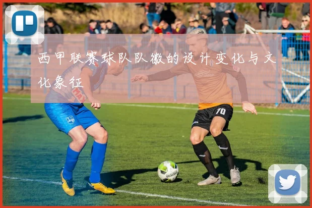 西甲联赛球队队徽的设计变化与文化象征