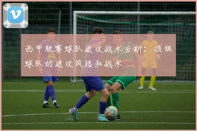 西甲联赛球队进攻战术分析:顶级球队的进攻风格和战术