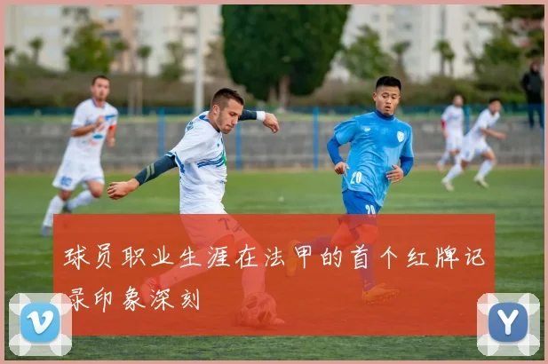 球员职业生涯在法甲的首个红牌记录印象深刻