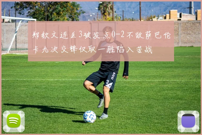 郑钦文连丢3破发点0-2不敌萨巴伦卡九次交锋仅取一胜陷入苦战