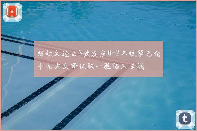 郑钦文连丢3破发点0-2不敌萨巴伦卡九次交锋仅取一胜陷入苦战