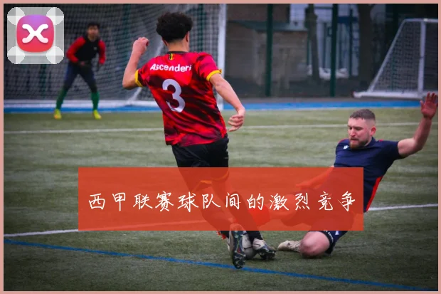 西甲联赛球队间的激烈竞争