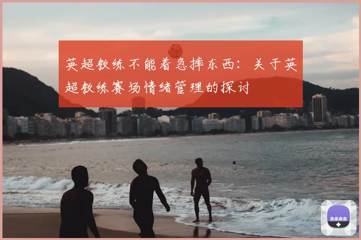 英超教练不能着急摔东西:关于英超教练赛场情绪管理的探讨