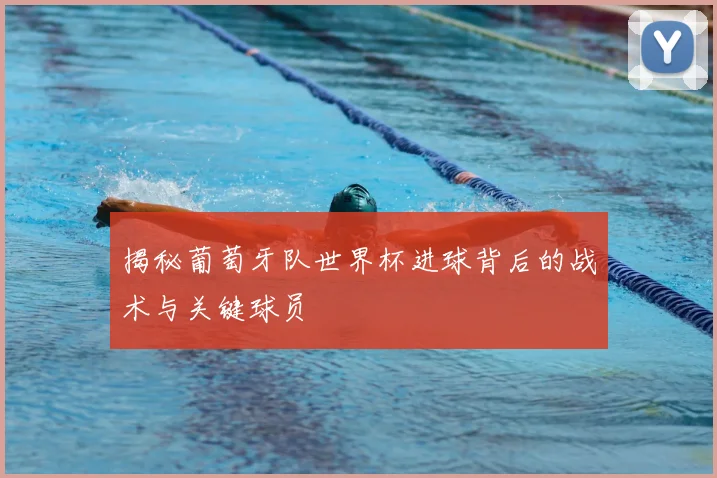 揭秘葡萄牙队世界杯进球背后的战术与关键球员
